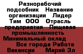 Разнорабочий-подсобник › Название организации ­ Лидер Тим, ООО › Отрасль предприятия ­ Пищевая промышленность › Минимальный оклад ­ 30 000 - Все города Работа » Вакансии   . Марий Эл респ.,Йошкар-Ола г.